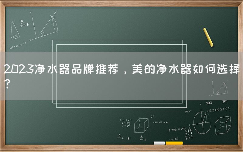 2023凈水器品牌推薦，美的凈水器如何選擇？